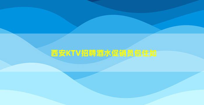 西安KTV招聘酒水促销员包住如